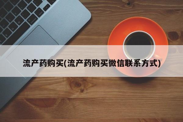 打胎药私人店购买微信流产药购买(流产药购买微信联系方式)