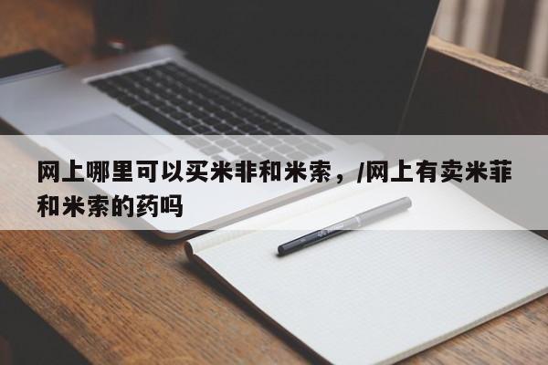 打胎药私人店购买微信网上哪里可以买米非和米索，/网上有卖米菲和米索的药吗