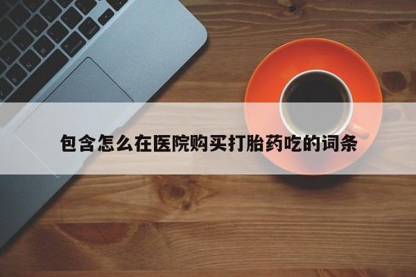打胎药私人店购买微信包含怎么在医院购买打胎药吃的词条