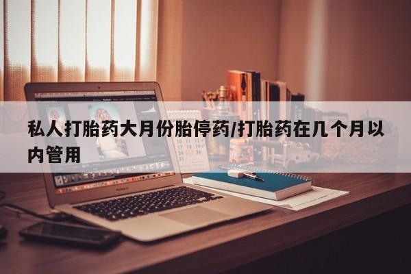 打胎药私人店购买微信私人打胎药大月份胎停药/打胎药在几个月以内管用