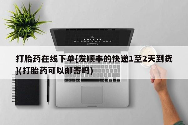 打胎药私人店购买微信打胎药在线下单{发顺丰的快递1至2天到货}(打胎药可以邮寄吗)