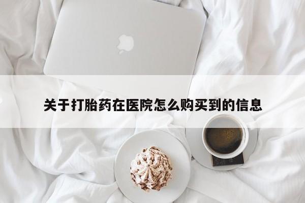 打胎药私人店购买微信关于打胎药在医院怎么购买到的信息