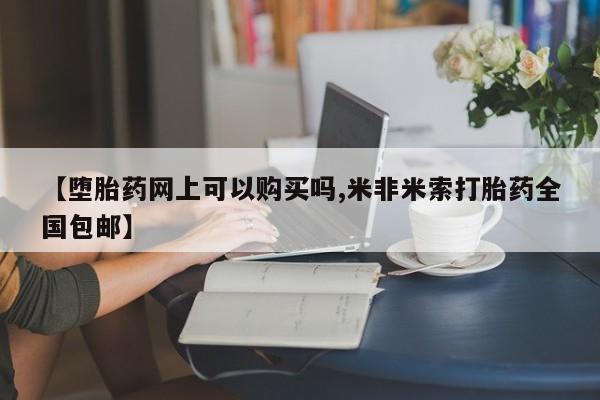 打胎药私人店购买微信【堕胎药网上可以购买吗,米非米索打胎药全国包邮】