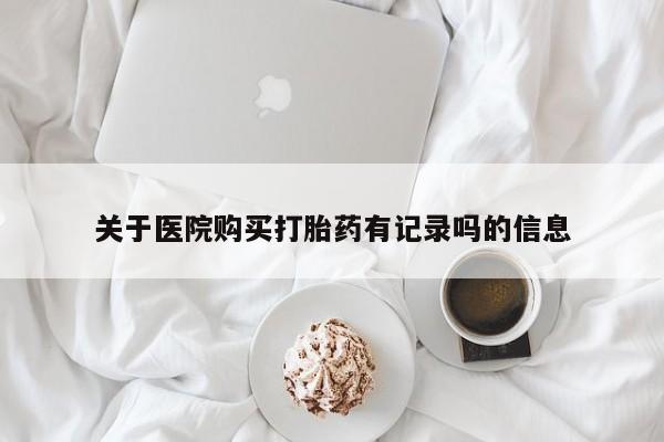 打胎药私人店购买微信关于医院购买打胎药有记录吗的信息