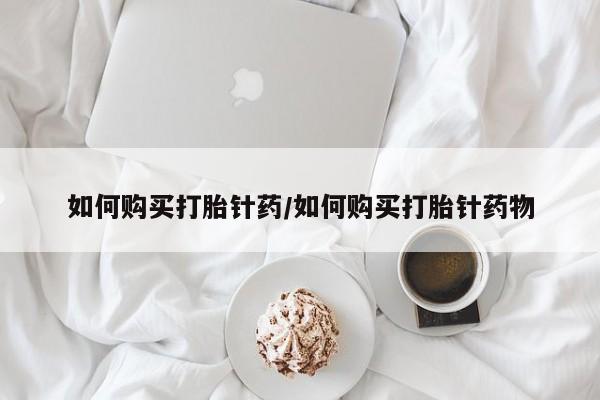打胎药私人店购买微信如何购买打胎针药/如何购买打胎针药物