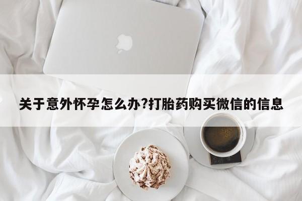 打胎药私人店购买微信关于意外怀孕怎么办?打胎药购买微信的信息