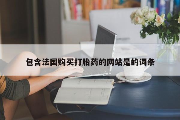 打胎药私人店购买微信包含法国购买打胎药的网站是的词条