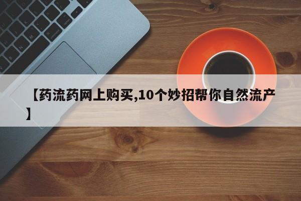打胎药私人店购买微信【药流药网上购买,10个妙招帮你自然流产】