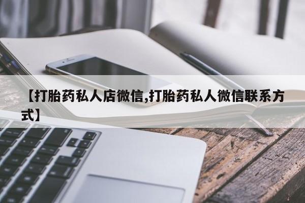 打胎药私人店购买微信【打胎药私人店微信,打胎药私人微信联系方式】