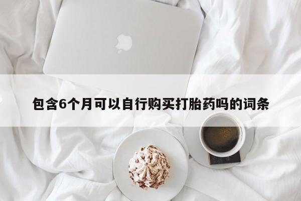 打胎药私人店购买微信包含6个月可以自行购买打胎药吗的词条