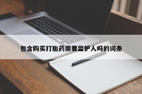 打胎药私人店购买微信包含购买打胎药需要监护人吗的词条