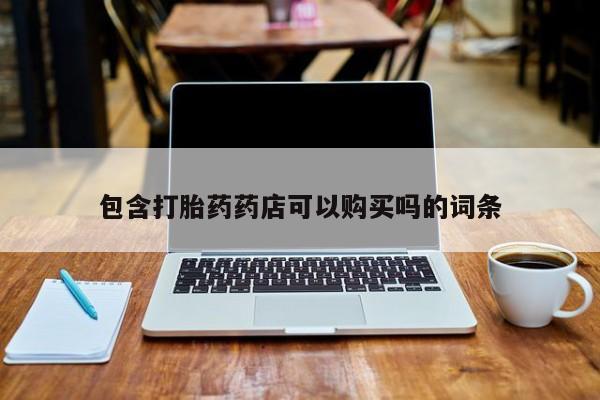 打胎药私人店购买微信包含打胎药药店可以购买吗的词条