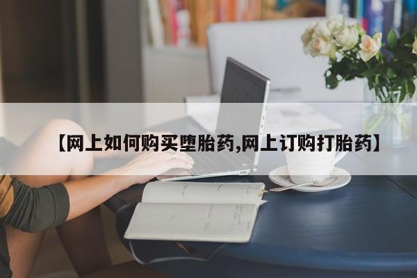 打胎药私人店购买微信【网上如何购买堕胎药,网上订购打胎药】