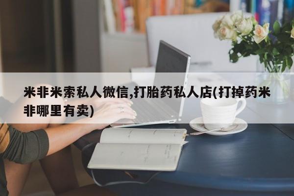 打胎药私人店购买微信米非米索私人微信,打胎药私人店(打掉药米非哪里有卖)