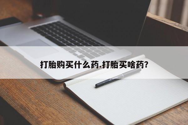 打胎药私人店购买微信打胎购买什么药.打胎买啥药？